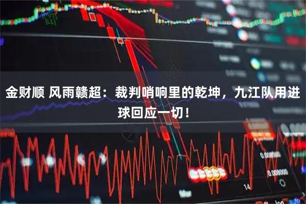 金财顺 风雨赣超：裁判哨响里的乾坤，九江队用进球回应一切！