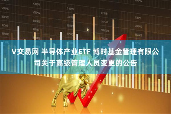 V交易网 半导体产业ETF 博时基金管理有限公司关于高级管理人员变更的公告