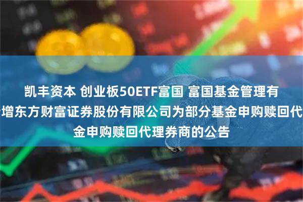 凯丰资本 创业板50ETF富国 富国基金管理有限公司关于新增东方财富证券股份有限公司为部分基金申购赎回代理券商的公告