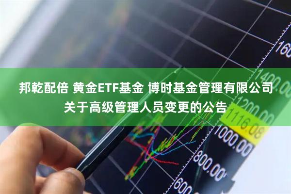 邦乾配倍 黄金ETF基金 博时基金管理有限公司关于高级管理人员变更的公告