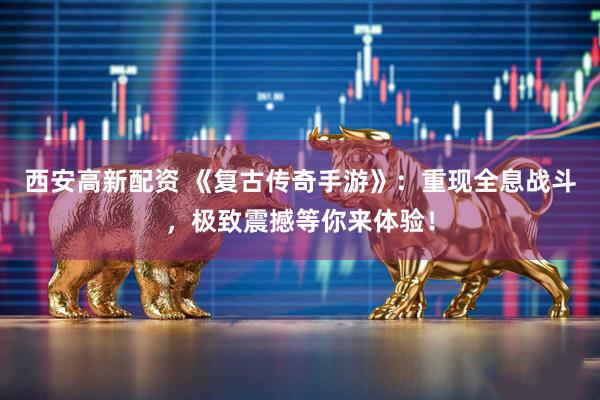 西安高新配资 《复古传奇手游》：重现全息战斗，极致震撼等你来体验！