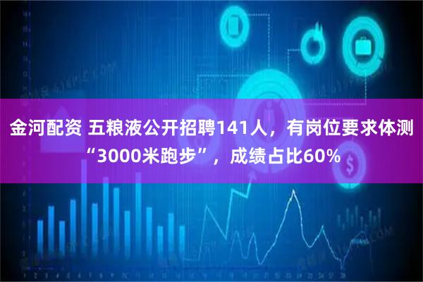金河配资 五粮液公开招聘141人，有岗位要求体测“3000米跑步”，成绩占比60%