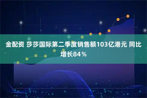金配资 莎莎国际第二季度销售额103亿港元 同比增长84％