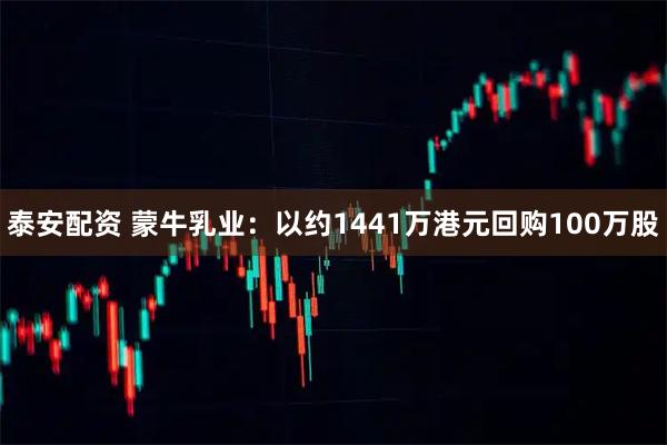 泰安配资 蒙牛乳业：以约1441万港元回购100万股