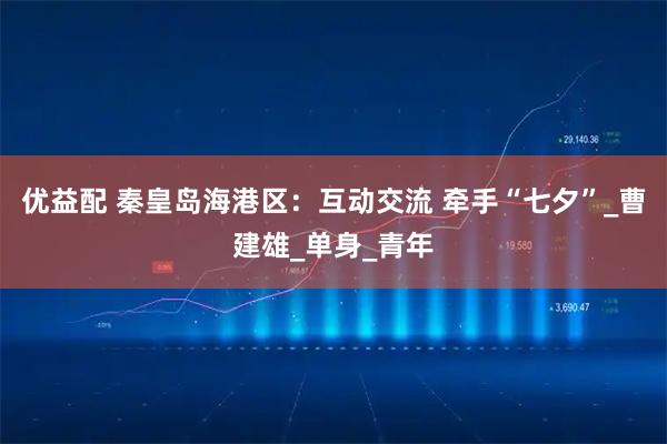 优益配 秦皇岛海港区：互动交流 牵手“七夕”_曹建雄_单身_青年