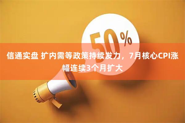 信通实盘 扩内需等政策持续发力，7月核心CPI涨幅连续3个月扩大