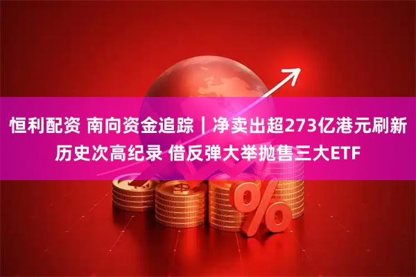 恒利配资 南向资金追踪｜净卖出超273亿港元刷新历史次高纪录 借反弹大举抛售三大ETF