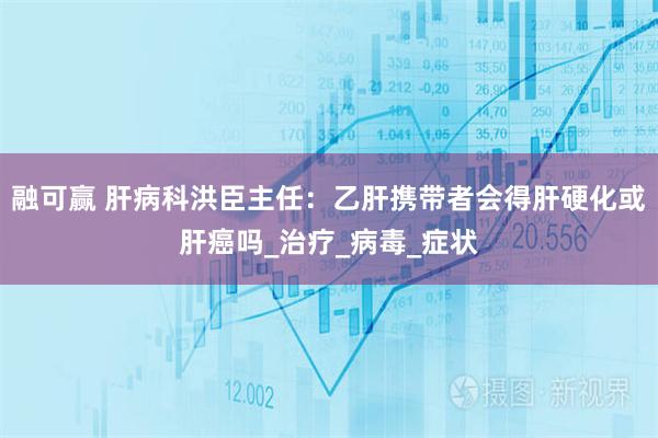 融可赢 肝病科洪臣主任：乙肝携带者会得肝硬化或肝癌吗_治疗_病毒_症状