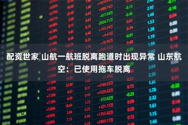 配资世家 山航一航班脱离跑道时出现异常 山东航空：已使用拖车脱离