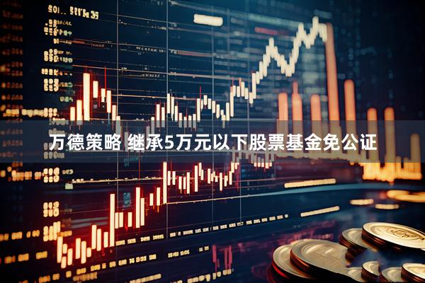 万德策略 继承5万元以下股票基金免公证