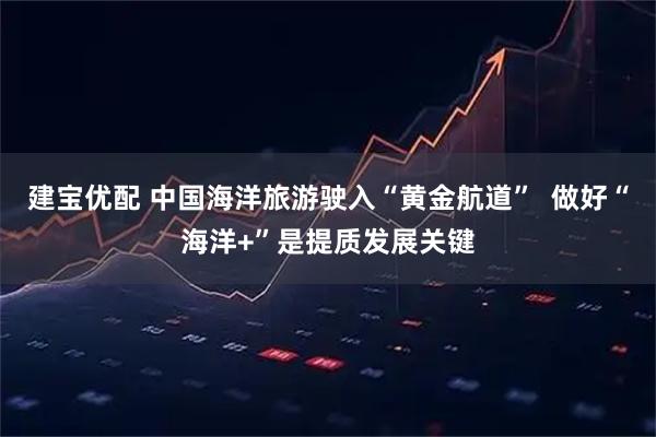 建宝优配 中国海洋旅游驶入“黄金航道”  做好“海洋+”是提质发展关键