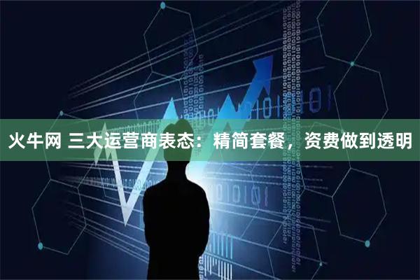 火牛网 三大运营商表态：精简套餐，资费做到透明