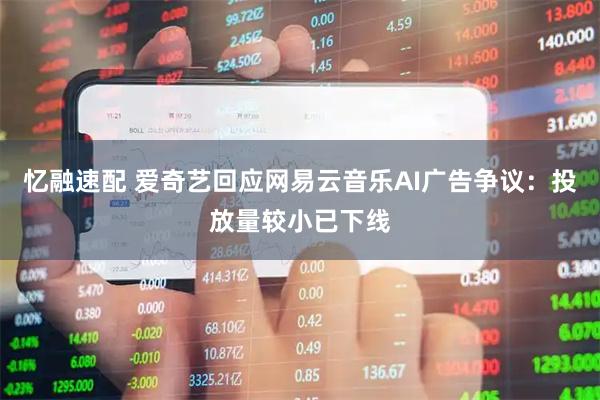 忆融速配 爱奇艺回应网易云音乐AI广告争议：投放量较小已下线