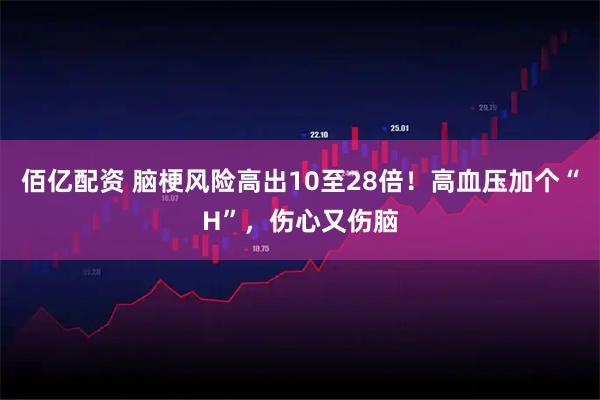 佰亿配资 脑梗风险高出10至28倍！高血压加个“H”，伤心又伤脑