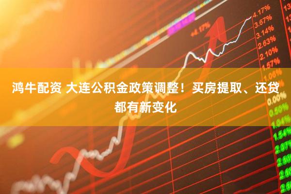 鸿牛配资 大连公积金政策调整！买房提取、还贷都有新变化