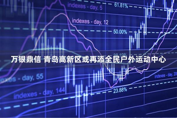 万银鼎信 青岛高新区或再添全民户外运动中心