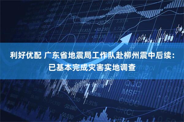 利好优配 广东省地震局工作队赴柳州震中后续：已基本完成灾害实地调查