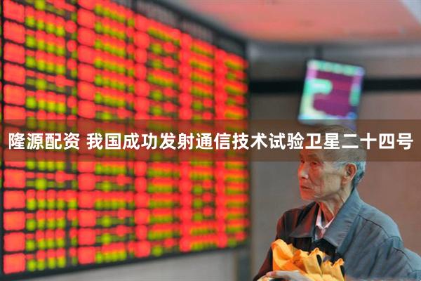 隆源配资 我国成功发射通信技术试验卫星二十四号