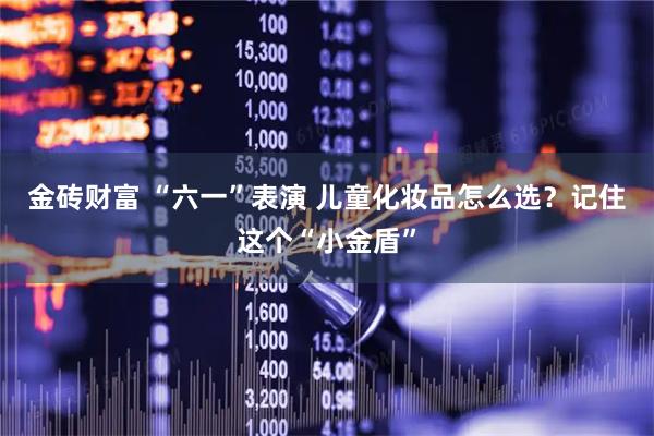 金砖财富 “六一”表演 儿童化妆品怎么选？记住这个“小金盾”