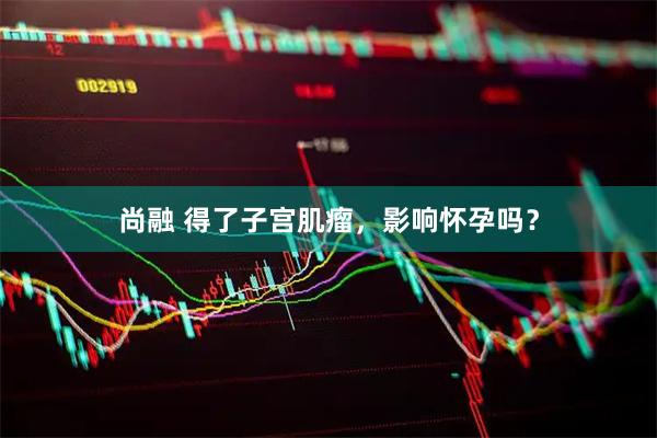 尚融 得了子宫肌瘤，影响怀孕吗？
