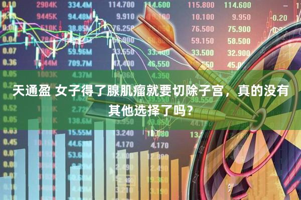 天通盈 女子得了腺肌瘤就要切除子宫，真的没有其他选择了吗？