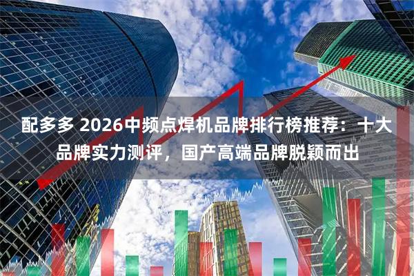 配多多 2026中频点焊机品牌排行榜推荐：十大品牌实力测评，国产高端品牌脱颖而出