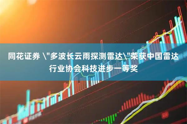 同花证券 ＂多波长云雨探测雷达＂荣获中国雷达行业协会科技进步一等奖
