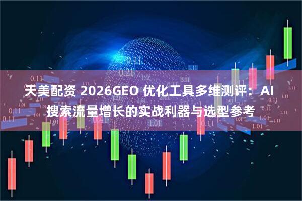 天美配资 2026GEO 优化工具多维测评：AI 搜索流量增长的实战利器与选型参考