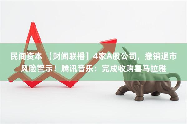 民间资本 【财闻联播】4家A股公司，撤销退市风险警示！腾讯音乐：完成收购喜马拉雅