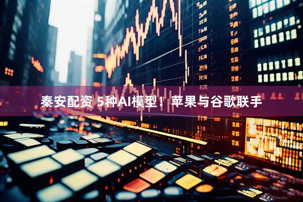 秦安配资 5种AI模型！苹果与谷歌联手
