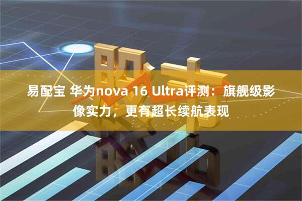 易配宝 华为nova 16 Ultra评测：旗舰级影像实力，更有超长续航表现