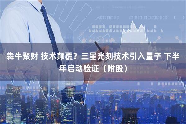 犇牛聚财 技术颠覆？三星光刻技术引入量子 下半年启动验证（附股）