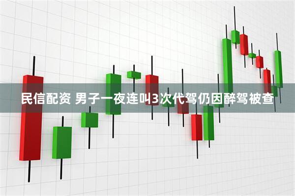 民信配资 男子一夜连叫3次代驾仍因醉驾被查