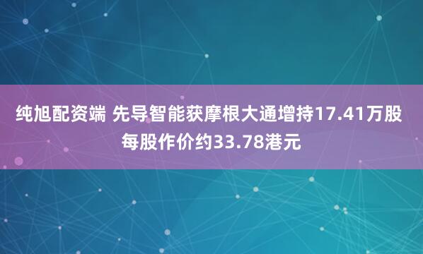 纯旭配资端 先导智能获摩根大通增持17.41万股 每股作价约33.78港元