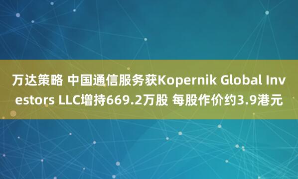 万达策略 中国通信服务获Kopernik Global Investors LLC增持669.2万股 每股作价约3.9港元