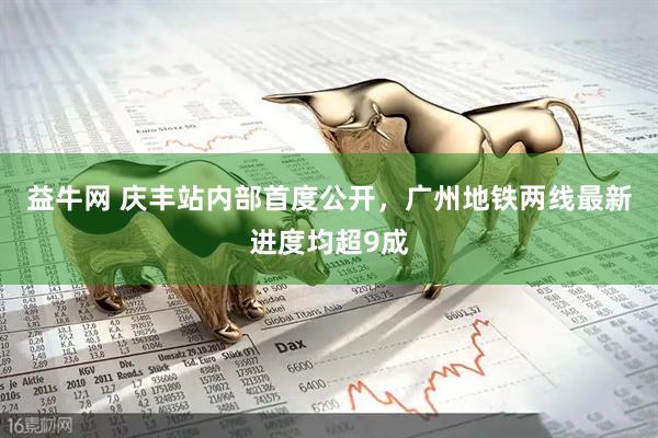益牛网 庆丰站内部首度公开，广州地铁两线最新进度均超9成