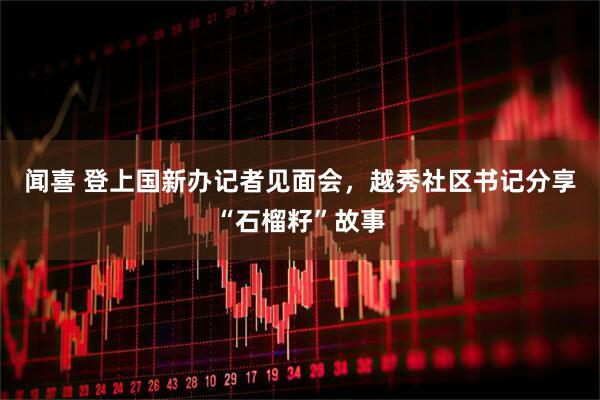 闻喜 登上国新办记者见面会，越秀社区书记分享“石榴籽”故事