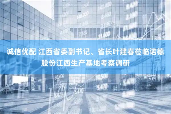 诚信优配 江西省委副书记、省长叶建春莅临诺德股份江西生产基地考察调研