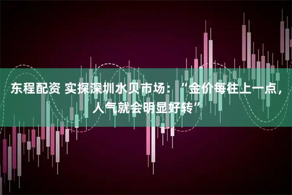 东程配资 实探深圳水贝市场：“金价每往上一点，人气就会明显好转”