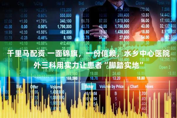 千里马配资 一面锦旗，一份信赖，水乡中心医院外三科用实力让患者“脚踏实地”