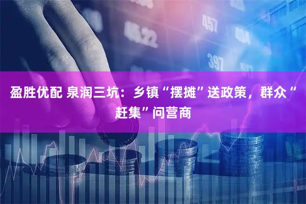 盈胜优配 泉润三坑：乡镇“摆摊”送政策，群众“赶集”问营商