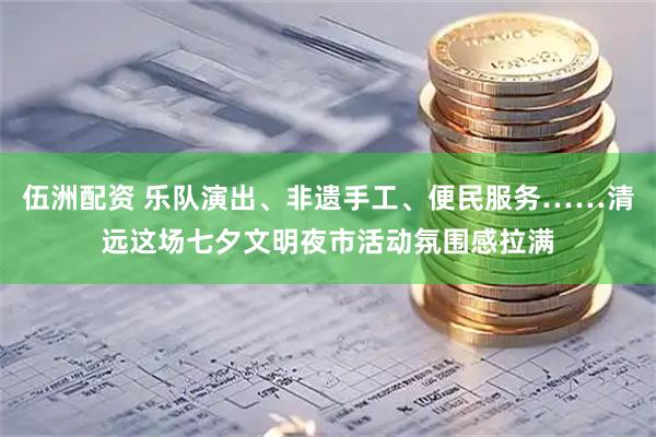 伍洲配资 乐队演出、非遗手工、便民服务……清远这场七夕文明夜市活动氛围感拉满
