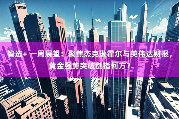 智选+ 一周展望：聚焦杰克逊霍尔与英伟达财报，黄金强势突破剑指何方？