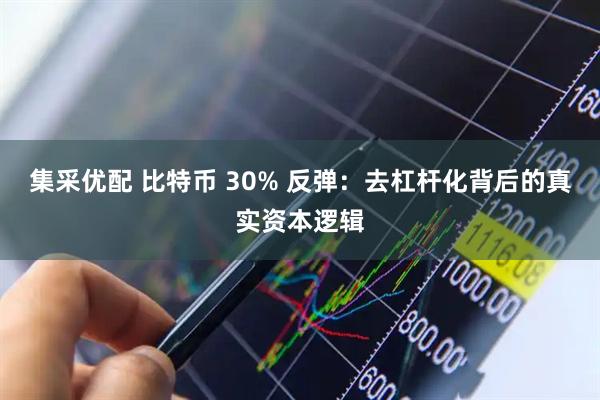 集采优配 比特币 30% 反弹:去杠杆化背后的真实资本逻辑